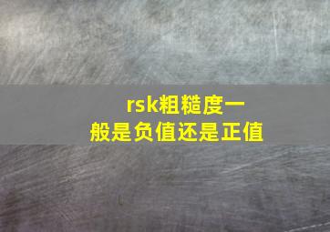 rsk粗糙度一般是负值还是正值