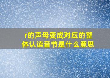 r的声母变成对应的整体认读音节是什么意思