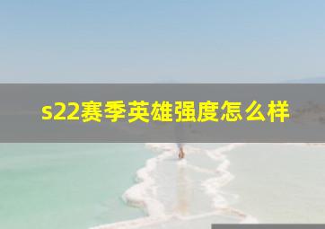 s22赛季英雄强度怎么样