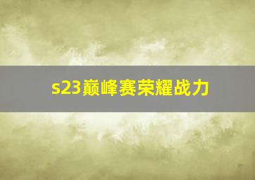 s23巅峰赛荣耀战力