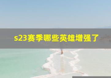 s23赛季哪些英雄增强了