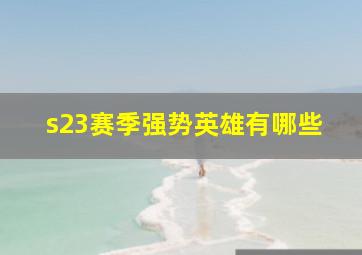 s23赛季强势英雄有哪些