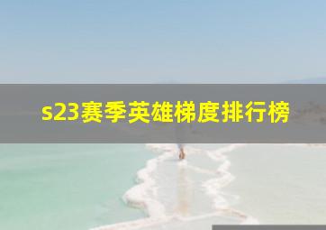 s23赛季英雄梯度排行榜