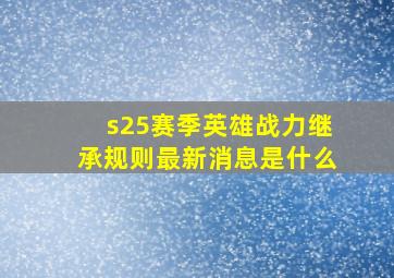 s25赛季英雄战力继承规则最新消息是什么