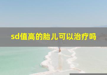 sd值高的胎儿可以治疗吗