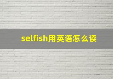 selfish用英语怎么读