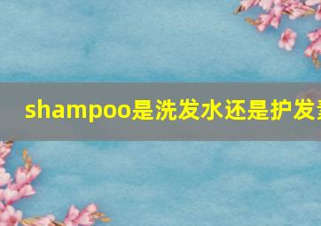 shampoo是洗发水还是护发素