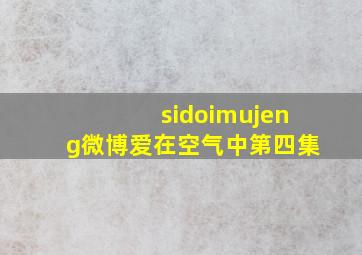 sidoimujeng微博爱在空气中第四集