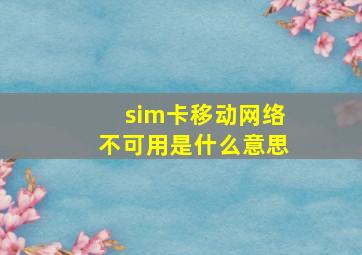 sim卡移动网络不可用是什么意思