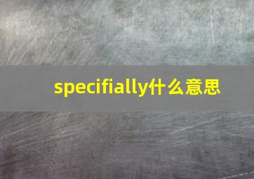 specifially什么意思