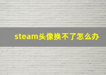 steam头像换不了怎么办