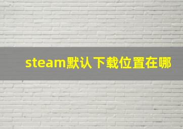 steam默认下载位置在哪