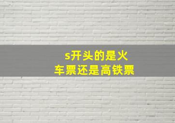 s开头的是火车票还是高铁票