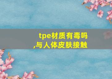 tpe材质有毒吗,与人体皮肤接触