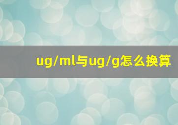 ug/ml与ug/g怎么换算