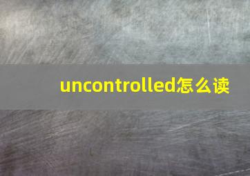 uncontrolled怎么读