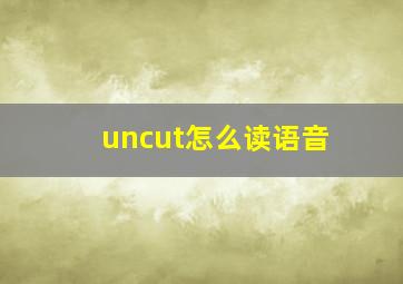 uncut怎么读语音