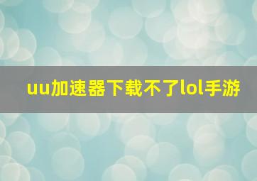 uu加速器下载不了lol手游