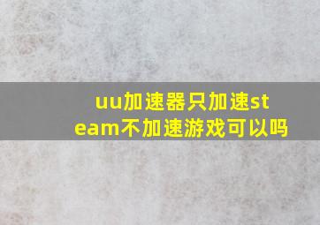 uu加速器只加速steam不加速游戏可以吗