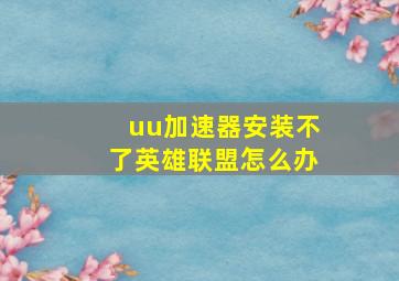 uu加速器安装不了英雄联盟怎么办