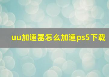 uu加速器怎么加速ps5下载