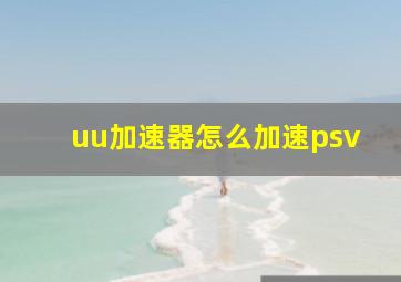 uu加速器怎么加速psv