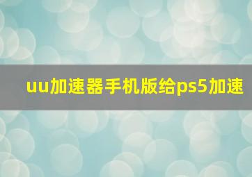 uu加速器手机版给ps5加速