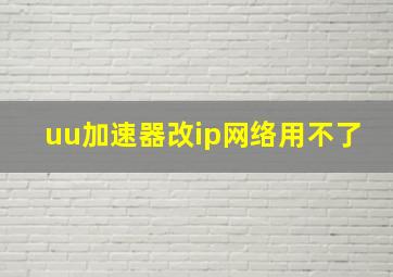 uu加速器改ip网络用不了