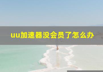 uu加速器没会员了怎么办