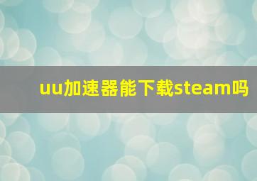 uu加速器能下载steam吗