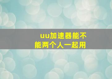 uu加速器能不能两个人一起用