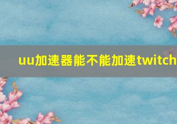 uu加速器能不能加速twitch