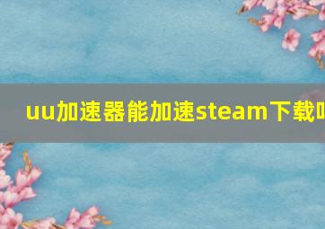 uu加速器能加速steam下载吗