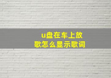 u盘在车上放歌怎么显示歌词