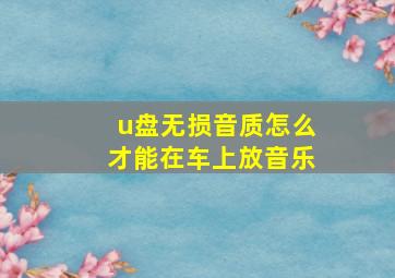 u盘无损音质怎么才能在车上放音乐