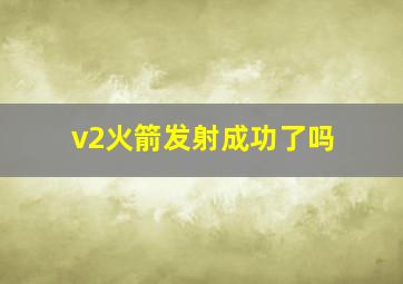 v2火箭发射成功了吗