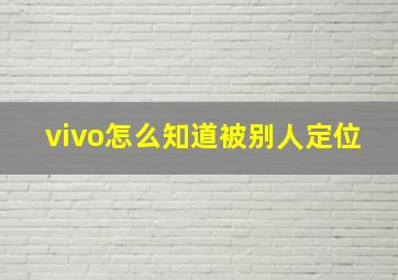 vivo怎么知道被别人定位