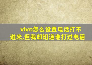 vivo怎么设置电话打不进来,但我却知道谁打过电话