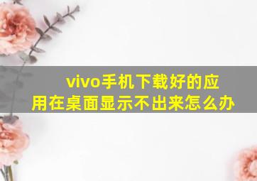 vivo手机下载好的应用在桌面显示不出来怎么办