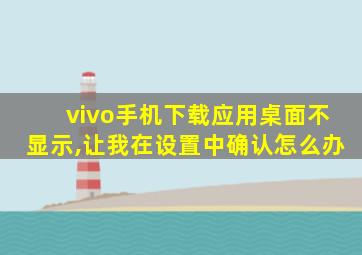 vivo手机下载应用桌面不显示,让我在设置中确认怎么办