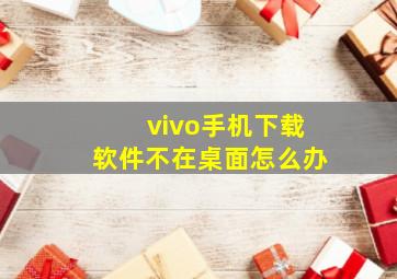 vivo手机下载软件不在桌面怎么办