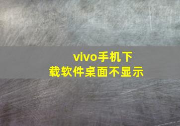 vivo手机下载软件桌面不显示