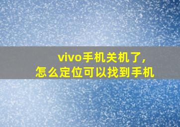 vivo手机关机了,怎么定位可以找到手机