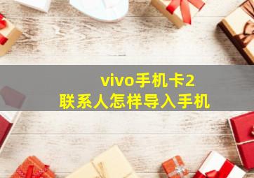 vivo手机卡2联系人怎样导入手机