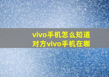 vivo手机怎么知道对方vivo手机在哪