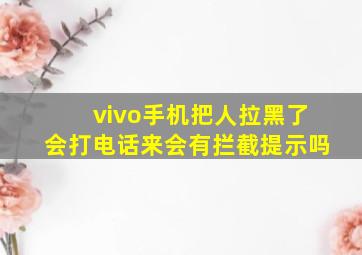 vivo手机把人拉黑了会打电话来会有拦截提示吗