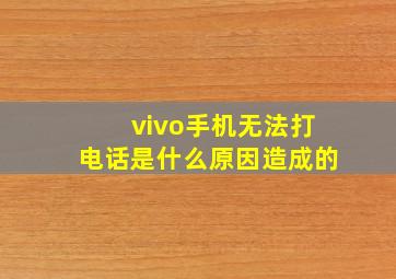 vivo手机无法打电话是什么原因造成的