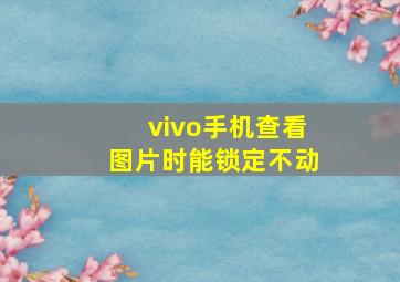 vivo手机查看图片时能锁定不动