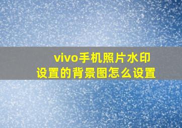 vivo手机照片水印设置的背景图怎么设置