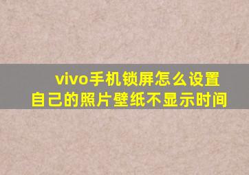 vivo手机锁屏怎么设置自己的照片壁纸不显示时间